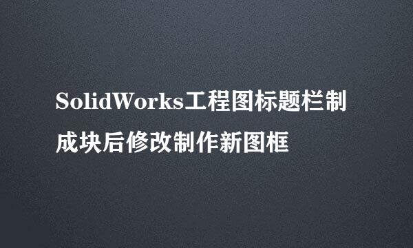 SolidWorks工程图标题栏制成块后修改制作新图框