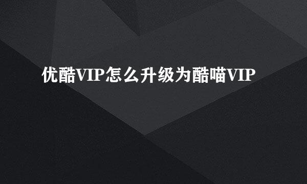 优酷VIP怎么升级为酷喵VIP