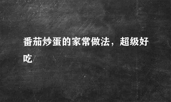 番茄炒蛋的家常做法，超级好吃