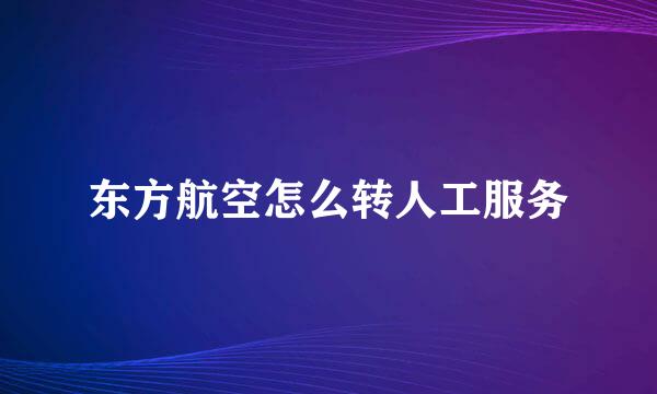 东方航空怎么转人工服务