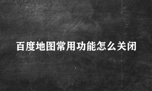 百度地图常用功能怎么关闭