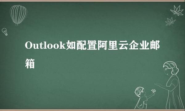 Outlook如配置阿里云企业邮箱
