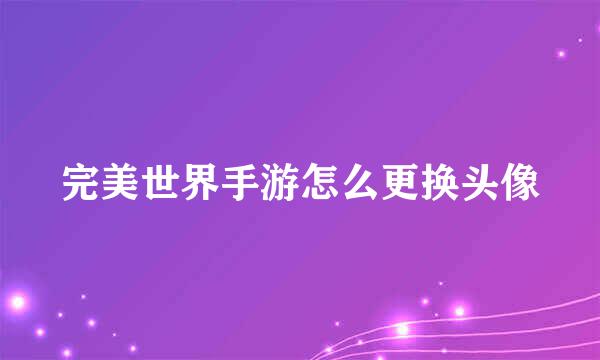 完美世界手游怎么更换头像