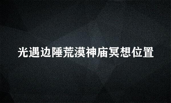 光遇边陲荒漠神庙冥想位置