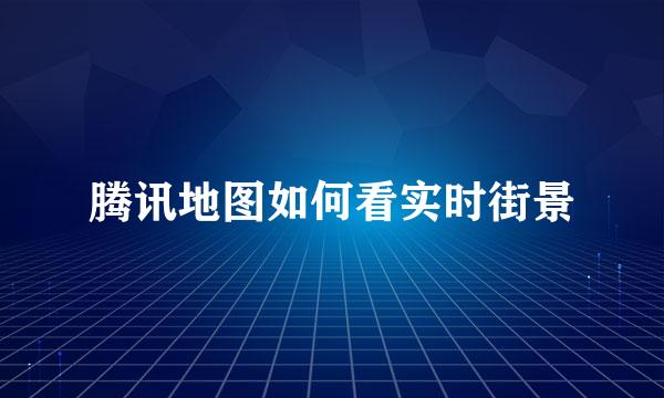腾讯地图如何看实时街景