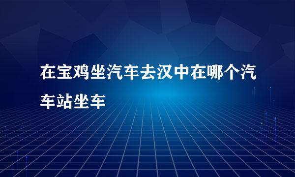在宝鸡坐汽车去汉中在哪个汽车站坐车