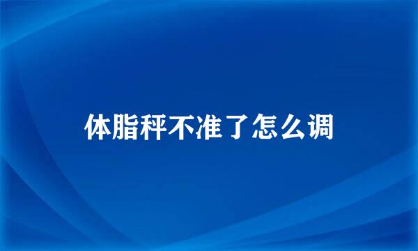 体脂秤不准了怎么调