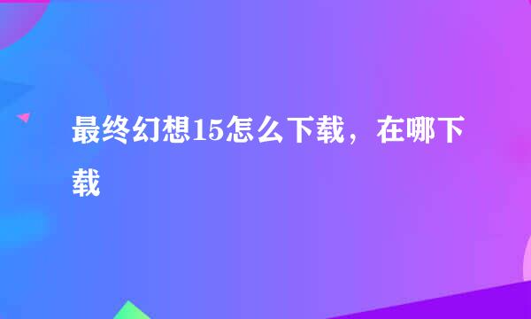最终幻想15怎么下载，在哪下载