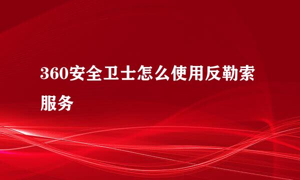 360安全卫士怎么使用反勒索服务