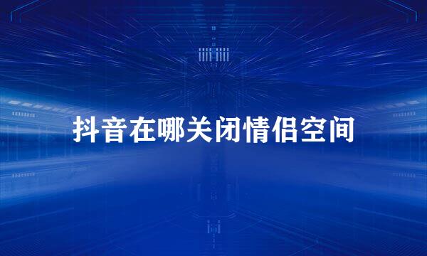 抖音在哪关闭情侣空间