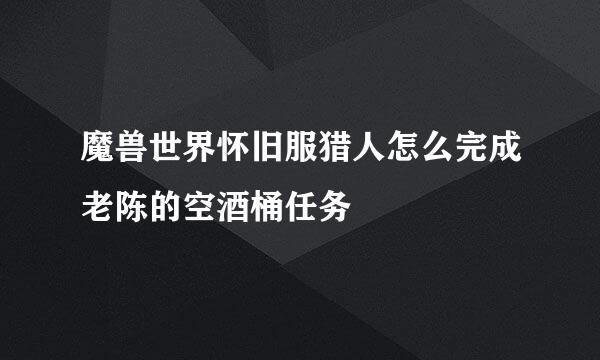 魔兽世界怀旧服猎人怎么完成老陈的空酒桶任务