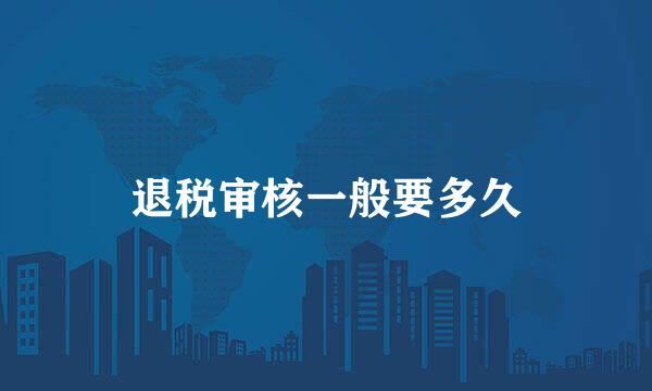 退税审核一般要多久