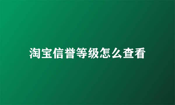 淘宝信誉等级怎么查看