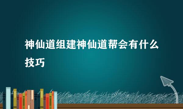 神仙道组建神仙道帮会有什么技巧