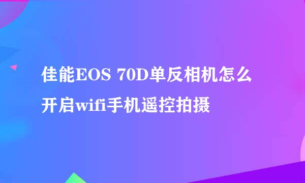 佳能EOS 70D单反相机怎么开启wifi手机遥控拍摄