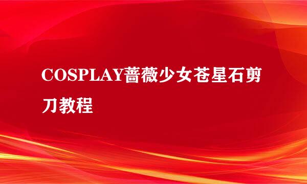 COSPLAY蔷薇少女苍星石剪刀教程