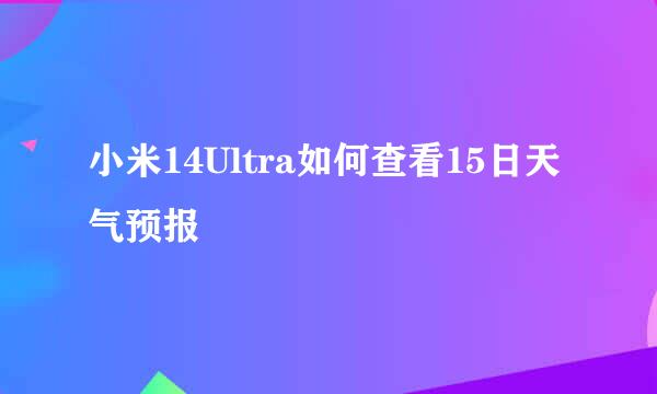 小米14Ultra如何查看15日天气预报