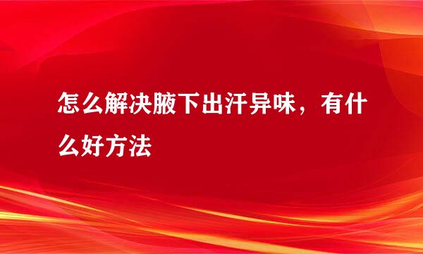 怎么解决腋下出汗异味，有什么好方法