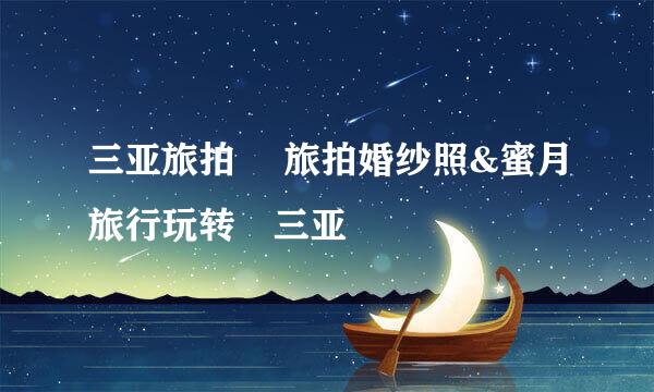 三亚旅拍 ▎旅拍婚纱照&蜜月旅行玩转☛三亚