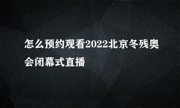 怎么预约观看2022北京冬残奥会闭幕式直播