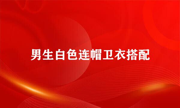 男生白色连帽卫衣搭配