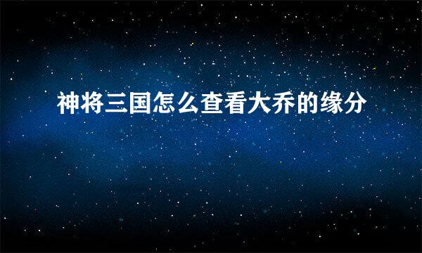 神将三国怎么查看大乔的缘分