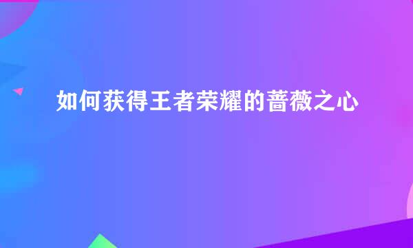 如何获得王者荣耀的蔷薇之心