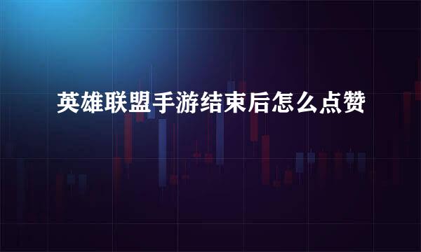 英雄联盟手游结束后怎么点赞