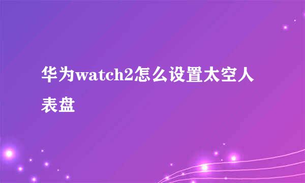 华为watch2怎么设置太空人表盘