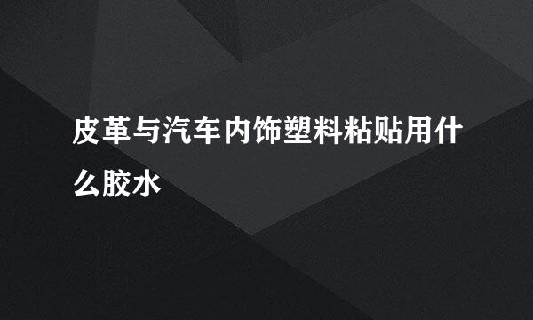 皮革与汽车内饰塑料粘贴用什么胶水