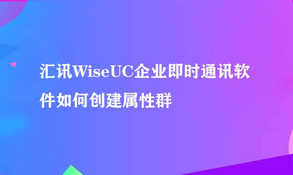 汇讯WiseUC企业即时通讯软件如何创建属性群