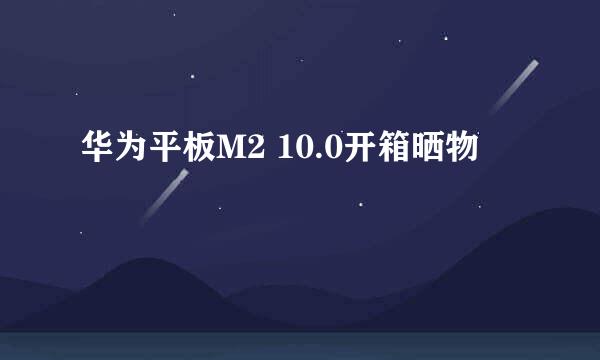 华为平板M2 10.0开箱晒物