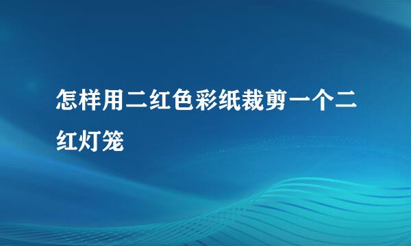 怎样用二红色彩纸裁剪一个二红灯笼