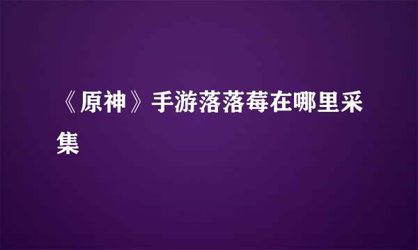 《原神》手游落落莓在哪里采集