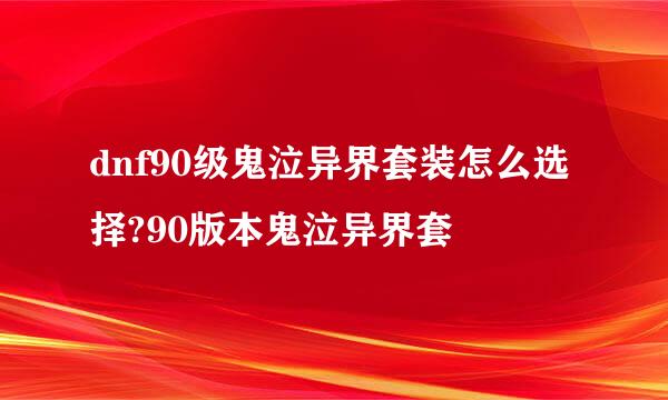 dnf90级鬼泣异界套装怎么选择?90版本鬼泣异界套