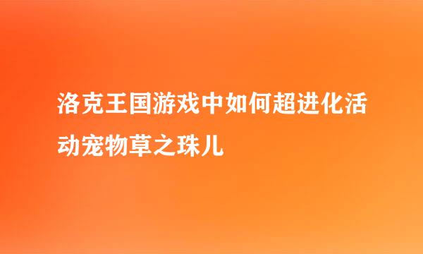 洛克王国游戏中如何超进化活动宠物草之珠儿