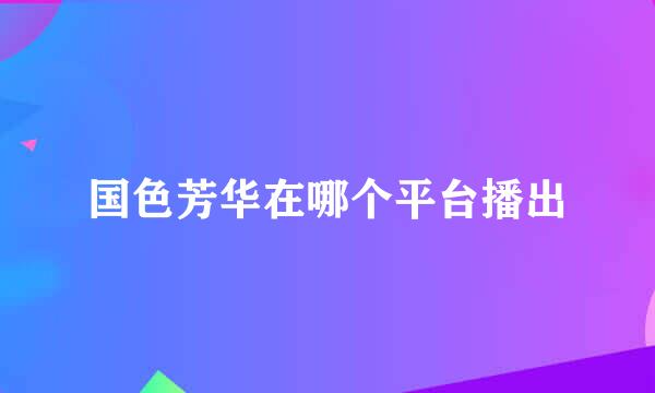国色芳华在哪个平台播出
