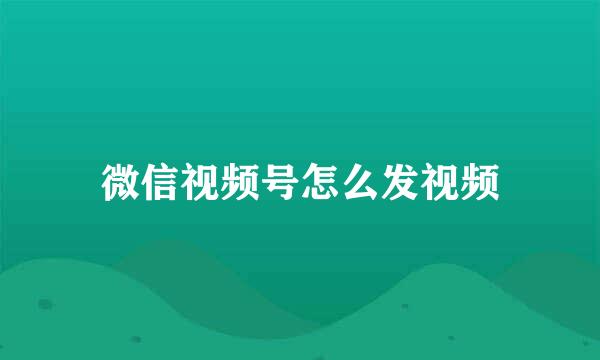 微信视频号怎么发视频