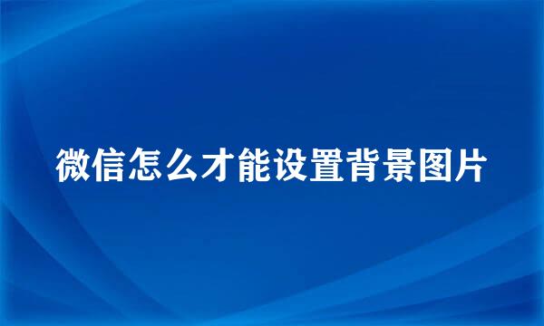 微信怎么才能设置背景图片