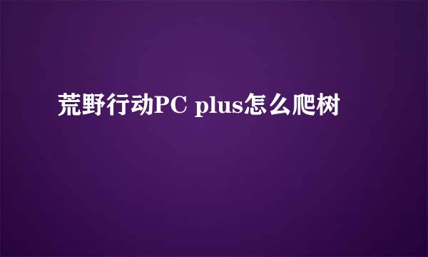 荒野行动PC plus怎么爬树