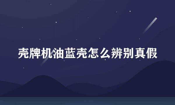 壳牌机油蓝壳怎么辨别真假