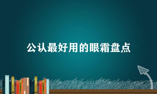 公认最好用的眼霜盘点