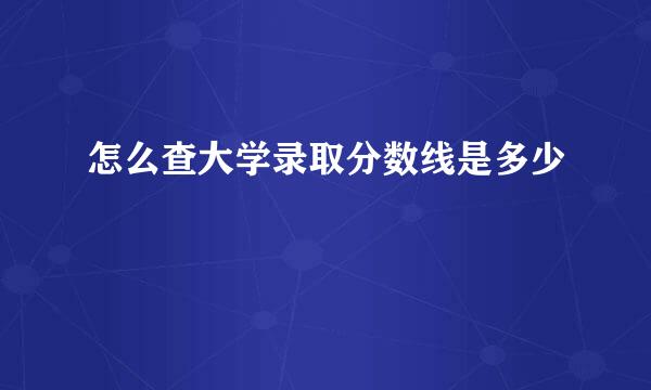 怎么查大学录取分数线是多少