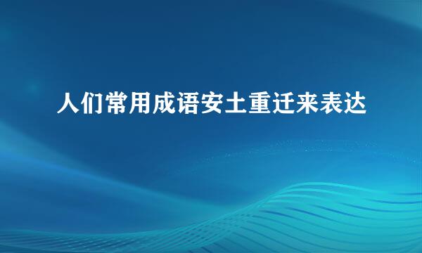 人们常用成语安土重迁来表达