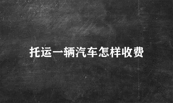 托运一辆汽车怎样收费