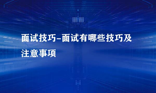 面试技巧-面试有哪些技巧及注意事项