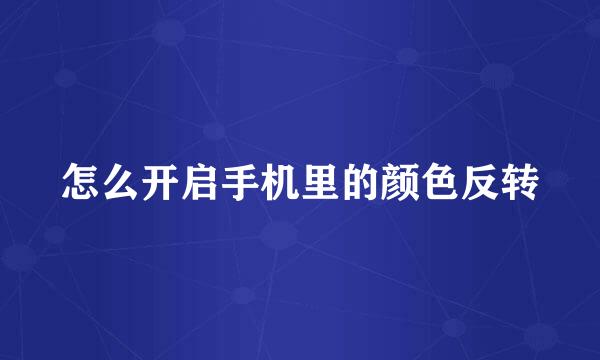 怎么开启手机里的颜色反转