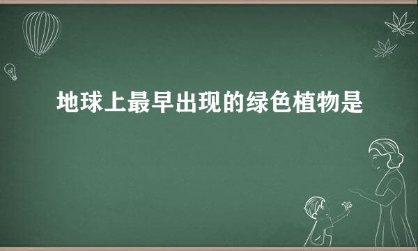 地球上最早出现的绿色植物是