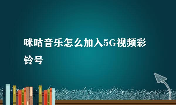 咪咕音乐怎么加入5G视频彩铃号