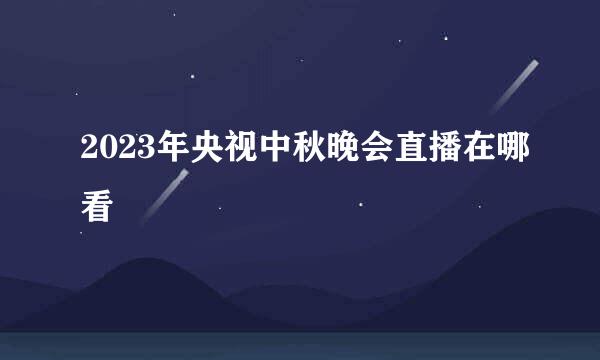 2023年央视中秋晚会直播在哪看